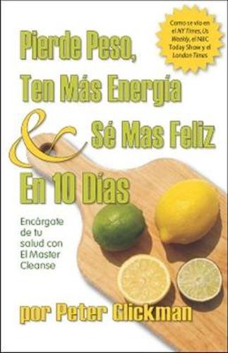 Cover image for Pierde Peso, Ten Mas Energia Se Mas Feliz En 10 Dias: Encargate de Tu Salud Con El Master Cleanse