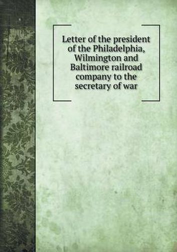 Cover image for Letter of the president of the Philadelphia, Wilmington and Baltimore railroad company to the secretary of war