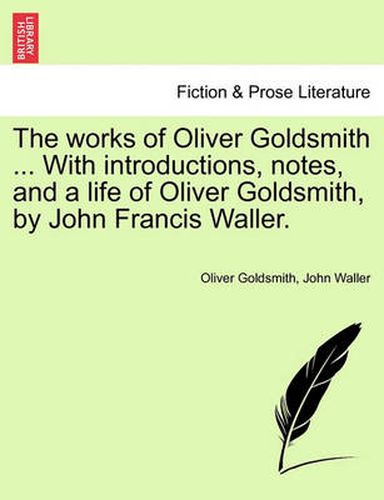 Cover image for The Works of Oliver Goldsmith ... with Introductions, Notes, and a Life of Oliver Goldsmith, by John Francis Waller.