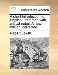 Cover image for A Short Introduction to English Grammar: With Critical Notes. a New Edition, Corrected.