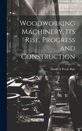 Cover image for Woodworking Machinery, Its Rise, Progress and Construction