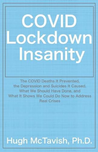 COVID Lockdown Insanity: The COVID Deaths It Prevented, the Depression and Suicides It Caused, What We Should Have Done, and What It Shows We Could Do Now to Address Real Crises