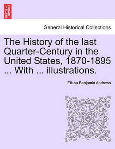 Cover image for The History of the Last Quarter-Century in the United States, 1870-1895 ... with ... Illustrations.