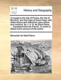 Cover image for A Voyage to the Isle of France, the Isle of Bourbon, and the Cape of Good Hope; With Observations and Reflections Upon Nature and Mankind. by J. H. B. de Saint Pierre, ... Translated from the French. to Which Is Added Some Account of the Author.