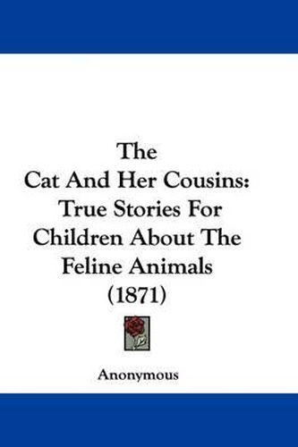 Cover image for The Cat and Her Cousins: True Stories for Children about the Feline Animals (1871)