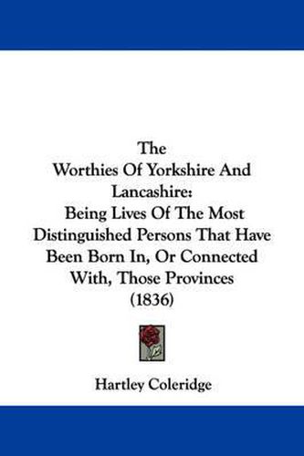 Cover image for The Worthies of Yorkshire and Lancashire: Being Lives of the Most Distinguished Persons That Have Been Born In, or Connected With, Those Provinces (1836)