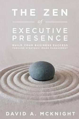 Cover image for The Zen of Executive Presence: Build Your Business Success Through Strategic Image Management