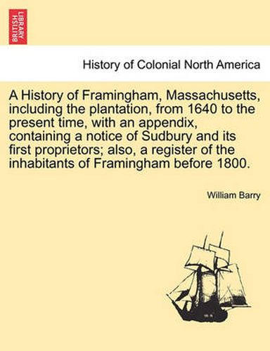 A History of Framingham, Massachusetts, Including the Plantation, from 1640 to the Present Time, with an Appendix, Containing a Notice of Sudbury and Its First Proprietors; Also, a Register of the Inhabitants of Framingham Before 1800.