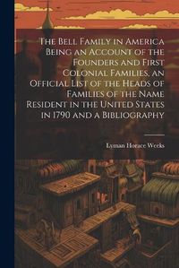 Cover image for The Bell Family in America Being an Account of the Founders and First Colonial Families, an Official List of the Heads of Families of the Name Resident in the United States in 1790 and a Bibliography