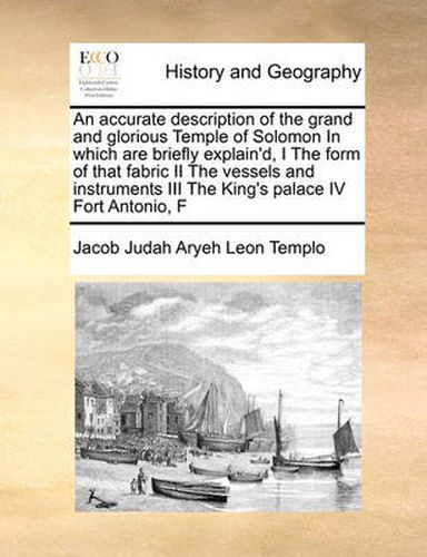 Cover image for An Accurate Description of the Grand and Glorious Temple of Solomon in Which Are Briefly Explain'd, I the Form of That Fabric II the Vessels and Instruments III the King's Palace IV Fort Antonio, F