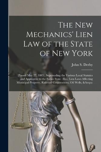 The New Mechanics' Lien Law of the State of New York: (Passed May 27, 1885). Superseding the Various Local Statutes and Applicable to the Entire State. Also, Lien Laws Affecting Municipal Property, Railroad Corporations, Oil Wells, &c