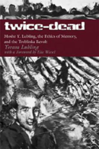 Twice-Dead: Moshe Y. Lubling, the Ethics of Memory, and the Treblinka Revolt