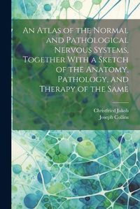 Cover image for An Atlas of the Normal and Pathological Nervous Systems, Together With a Sketch of the Anatomy, Pathology, and Therapy of the Same