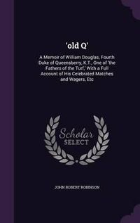 Cover image for 'Old Q': A Memoir of William Douglas, Fourth Duke of Queensberry, K.T., One of 'The Fathers of the Turf, ' with a Full Account of His Celebrated Matches and Wagers, Etc