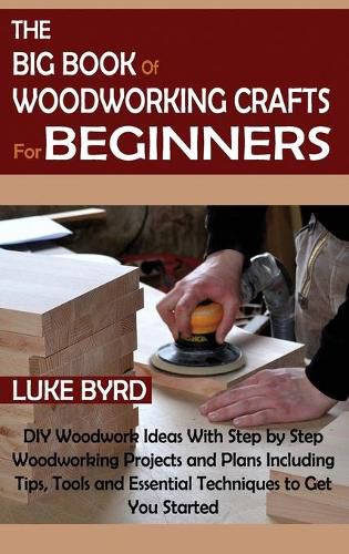 Cover image for The Big Book of Woodworking Crafts for Beginners: DIY Woodwork Ideas With Step by Step Woodworking Projects and Plans Including Tips, Tools and Essential Techniques to Get You Started