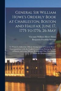 Cover image for General Sir William Howe's Orderly Book at Charleston, Boston and Halifax, June 17, 1775 to 1776, 26 May [microform]