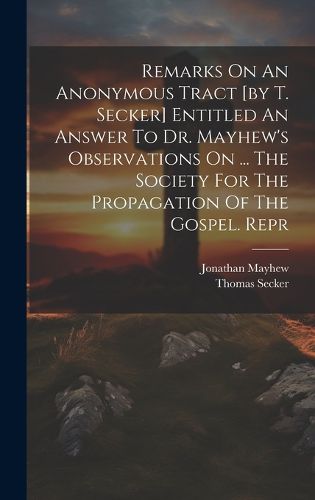 Cover image for Remarks On An Anonymous Tract [by T. Secker] Entitled An Answer To Dr. Mayhew's Observations On ... The Society For The Propagation Of The Gospel. Repr