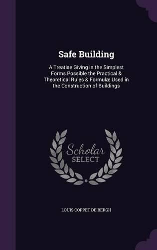 Cover image for Safe Building: A Treatise Giving in the Simplest Forms Possible the Practical & Theoretical Rules & Formulae Used in the Construction of Buildings