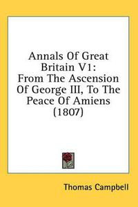 Cover image for Annals of Great Britain V1: From the Ascension of George III, to the Peace of Amiens (1807)