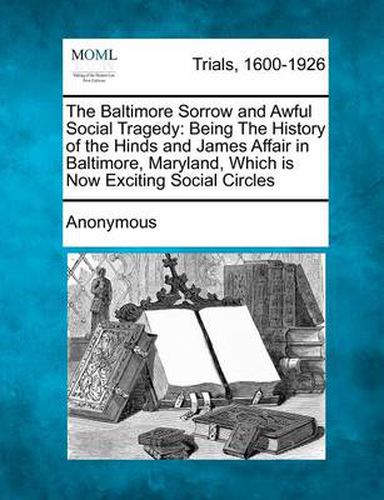 Cover image for The Baltimore Sorrow and Awful Social Tragedy: Being the History of the Hinds and James Affair in Baltimore, Maryland, Which Is Now Exciting Social Circles