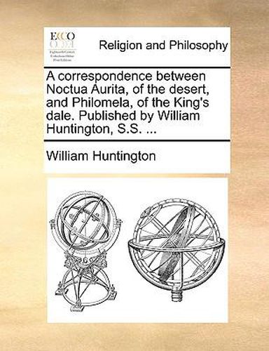 Cover image for A Correspondence Between Noctua Aurita, of the Desert, and Philomela, of the King's Dale. Published by William Huntington, S.S. ...