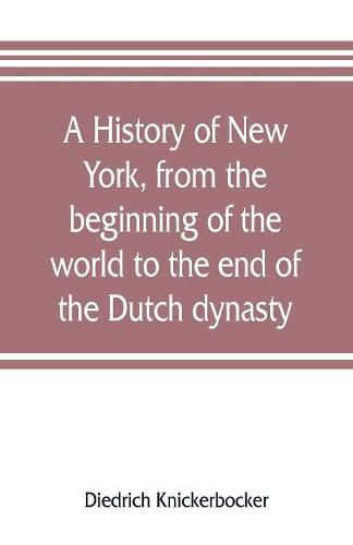 Cover image for A history of New York, from the beginning of the world to the end of the Dutch dynasty; containing, among many surprising and curious matters, the unutterable ponderings of walter the Doubter, the disastrous projects of william the testy, and the chivalric a