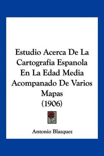 Cover image for Estudio Acerca de La Cartografia Espanola En La Edad Media Acompanado de Varios Mapas (1906)