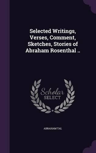 Cover image for Selected Writings, Verses, Comment, Sketches, Stories of Abraham Rosenthal ..