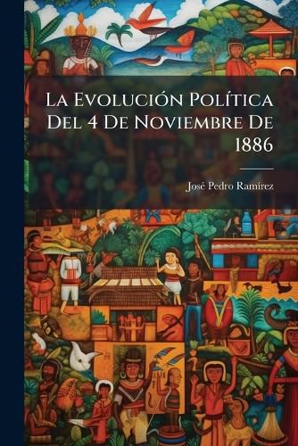 Cover image for La Evolucin Poltica del 4 de Noviembre de 1886: Compilacin de Los Antecedentes y Documentos Relativos Ese Acontecimiento Poltico