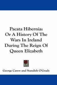 Cover image for Pacata Hibernia: Or a History of the Wars in Ireland During the Reign of Queen Elizabeth