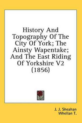 Cover image for History and Topography of the City of York; The Ainsty Wapentake; And the East Riding of Yorkshire V2 (1856)