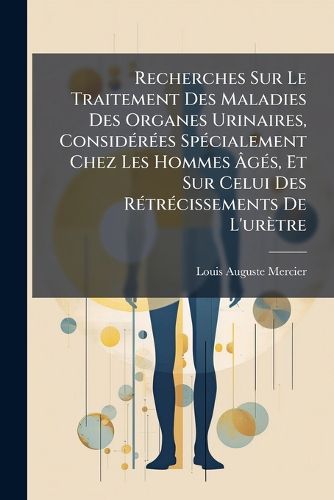 Cover image for Recherches Sur Le Traitement Des Maladies Des Organes Urinaires, Considerees Specialement Chez Les Hommes Ages, Et Sur Celui Des Retrecissements De L'uretre