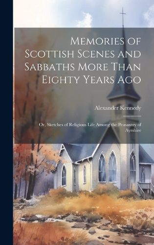 Cover image for Memories of Scottish Scenes and Sabbaths More Than Eighty Years Ago; Or, Sketches of Religious Life Among the Peasantry of Ayrshire