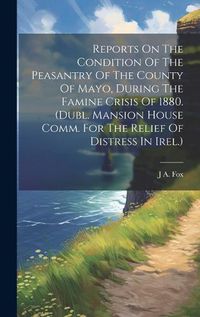 Cover image for Reports On The Condition Of The Peasantry Of The County Of Mayo, During The Famine Crisis Of 1880. (dubl. Mansion House Comm. For The Relief Of Distress In Irel.)