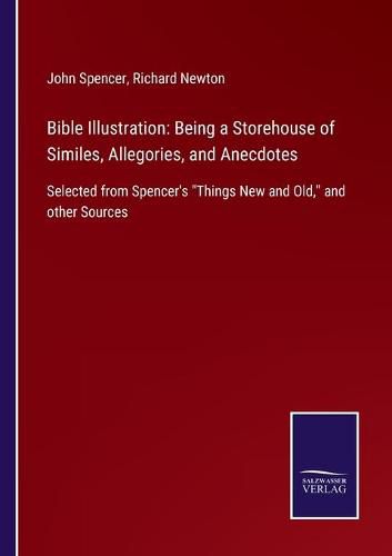 Bible Illustration: Being a Storehouse of Similes, Allegories, and Anecdotes: Selected from Spencer's Things New and Old, and other Sources