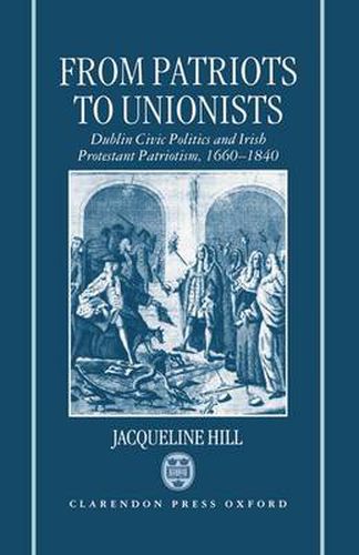 Cover image for From Patriots to Unionists: Dublin Civic Politics and Irish Protestant Patriotism, 1660-1840