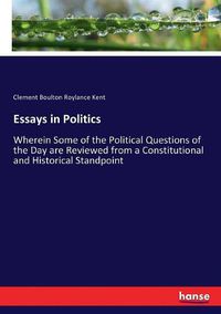 Cover image for Essays in Politics: Wherein Some of the Political Questions of the Day are Reviewed from a Constitutional and Historical Standpoint