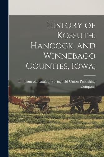 Cover image for History of Kossuth, Hancock, and Winnebago Counties, Iowa;