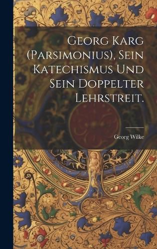 Cover image for Georg Karg (Parsimonius), sein Katechismus und sein doppelter Lehrstreit.