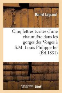 Cover image for Cinq Lettres Ecrites d'Une Chaumiere Dans Les Gorges Des Vosges A S.M. Louis-Philippe Ier: : 14 Aout 1830-27 Janvier 1831