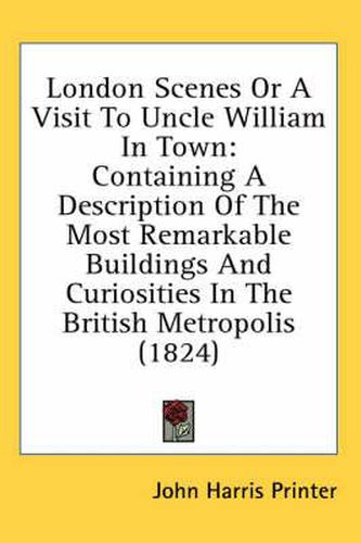 Cover image for London Scenes or a Visit to Uncle William in Town: Containing a Description of the Most Remarkable Buildings and Curiosities in the British Metropolis (1824)