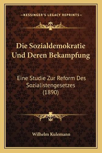 Cover image for Die Sozialdemokratie Und Deren Bekampfung: Eine Studie Zur Reform Des Sozialistengesetzes (1890)