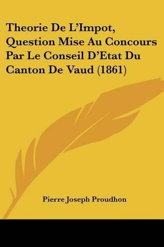 Theorie de L'Impot, Question Mise Au Concours Par Le Conseil D'Etat Du Canton de Vaud (1861)