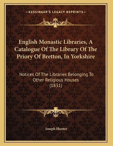 Cover image for English Monastic Libraries, a Catalogue of the Library of the Priory of Bretton, in Yorkshire: Notices of the Libraries Belonging to Other Religious Houses (1831)