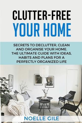 Cover image for Clutter-Free Your Home: Secrets To Declutter, Clean And Organise Your Home. The Ultimate Guide With Ideas, Habits And Plans For A Perfectly Organized Life