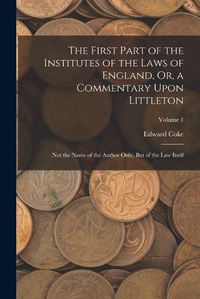 Cover image for The First Part of the Institutes of the Laws of England, Or, a Commentary Upon Littleton