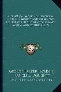 Cover image for A Practical Working Handbook in the Diagnosis and Treatment of Diseases of the Genito-Urinary System, and Syphilis (1897)