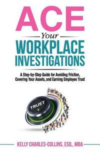 Cover image for ACE Your Workplace Investigations: A Step-by-Step Guide for Avoiding Friction, Covering Your Assets, and Earning Employee Trust