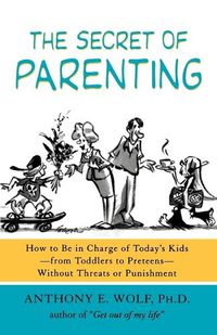 Cover image for The Secret of Parenting: How to Be in Charge of Today's Kids--From Toddlers to Preteens--Without Threats or Punishment