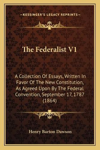 The Federalist V1: A Collection of Essays, Written in Favor of the New Constitution, as Agreed Upon by the Federal Convention, September 17, 1787 (1864)